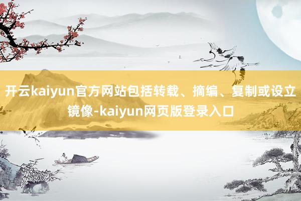 开云kaiyun官方网站包括转载、摘编、复制或设立镜像-kaiyun网页版登录入口
