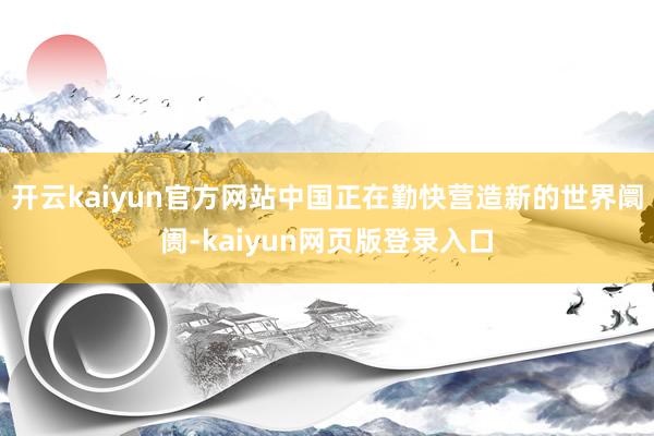 开云kaiyun官方网站中国正在勤快营造新的世界阛阓-kaiyun网页版登录入口