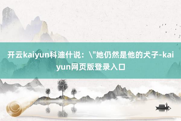 开云kaiyun科迪什说：