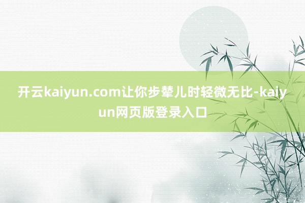 开云kaiyun.com让你步辇儿时轻微无比-kaiyun网页版登录入口