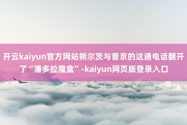 开云kaiyun官方网站朔尔茨与普京的这通电话翻开了“潘多拉魔盒”-kaiyun网页版登录入口