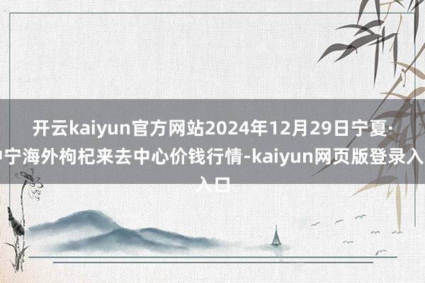 开云kaiyun官方网站2024年12月29日宁夏·中宁海外枸杞来去中心价钱行情-kaiyun网页版登录入口