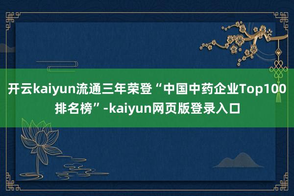 开云kaiyun流通三年荣登“中国中药企业Top100排名榜”-kaiyun网页版登录入口