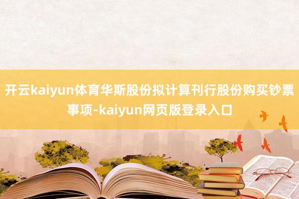 开云kaiyun体育华斯股份拟计算刊行股份购买钞票事项-kaiyun网页版登录入口