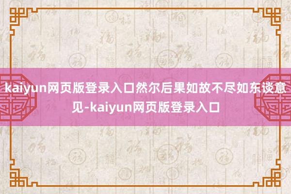 kaiyun网页版登录入口然尔后果如故不尽如东谈意见-kaiyun网页版登录入口
