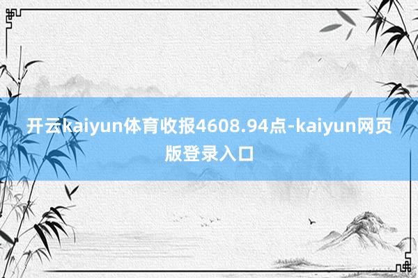 开云kaiyun体育收报4608.94点-kaiyun网页版登录入口