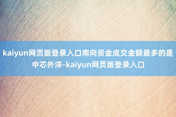kaiyun网页版登录入口南向资金成交金额最多的是中芯外洋-kaiyun网页版登录入口