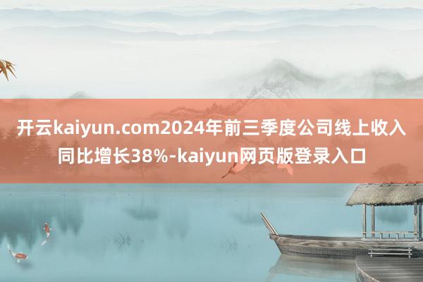 开云kaiyun.com2024年前三季度公司线上收入同比增长38%-kaiyun网页版登录入口