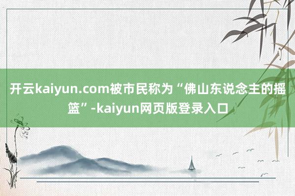 开云kaiyun.com被市民称为“佛山东说念主的摇篮”-kaiyun网页版登录入口