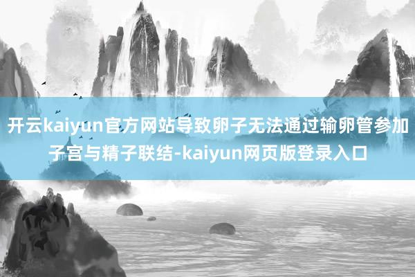 开云kaiyun官方网站导致卵子无法通过输卵管参加子宫与精子联结-kaiyun网页版登录入口