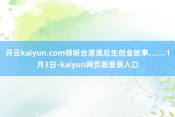 开云kaiyun.com倾听台港澳后生创业故事……1月3日-kaiyun网页版登录入口