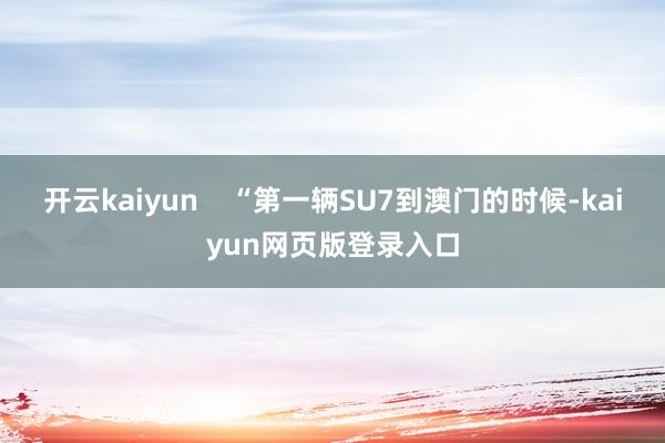 开云kaiyun “第一辆SU7到澳门的时候-kaiyun网页版登录入口