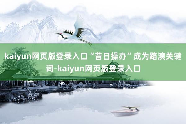 kaiyun网页版登录入口　　“昔日操办”成为路演关键词-kaiyun网页版登录入口