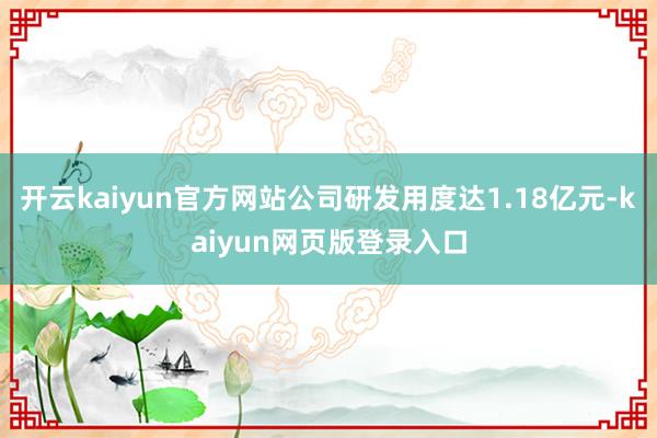 开云kaiyun官方网站公司研发用度达1.18亿元-kaiyun网页版登录入口