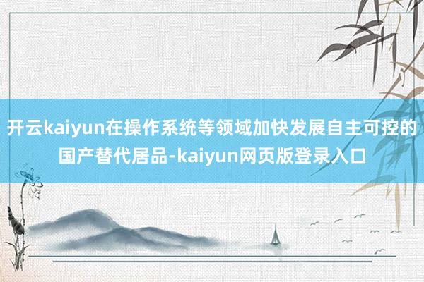 开云kaiyun在操作系统等领域加快发展自主可控的国产替代居品-kaiyun网页版登录入口