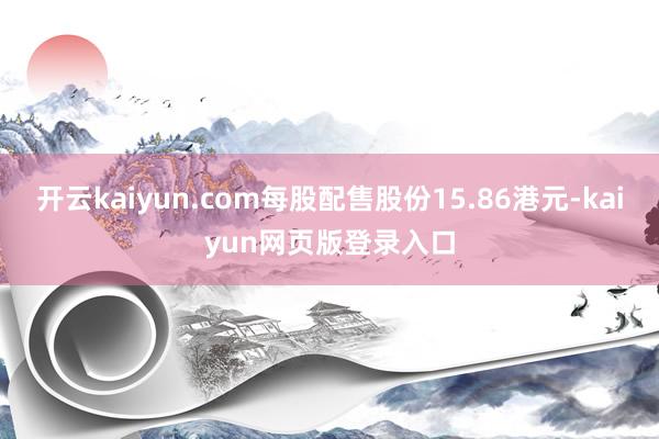 开云kaiyun.com每股配售股份15.86港元-kaiyun网页版登录入口