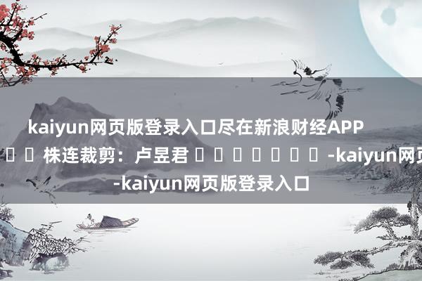 kaiyun网页版登录入口尽在新浪财经APP            						株连裁剪：卢昱君 							-kaiyun网页版登录入口