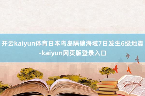 开云kaiyun体育日本鸟岛隔壁海域7日发生6级地震-kaiyun网页版登录入口