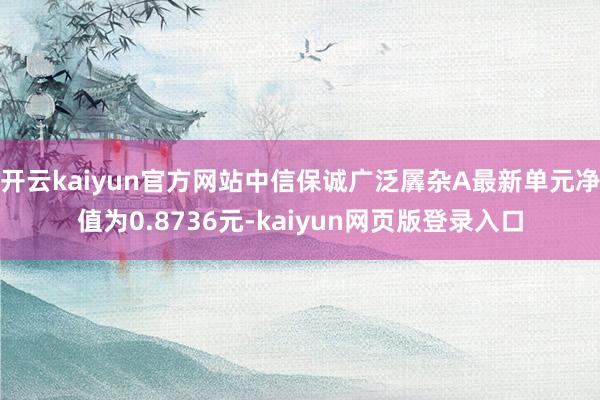开云kaiyun官方网站中信保诚广泛羼杂A最新单元净值为0.8736元-kaiyun网页版登录入口