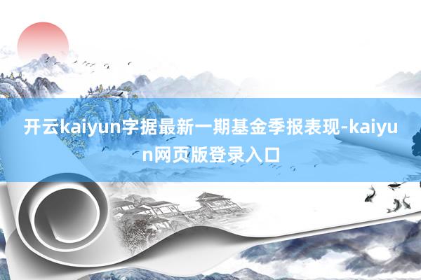 开云kaiyun字据最新一期基金季报表现-kaiyun网页版登录入口