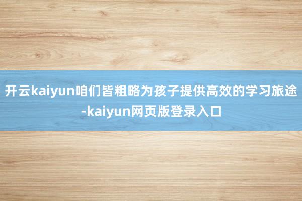 开云kaiyun咱们皆粗略为孩子提供高效的学习旅途-kaiyun网页版登录入口