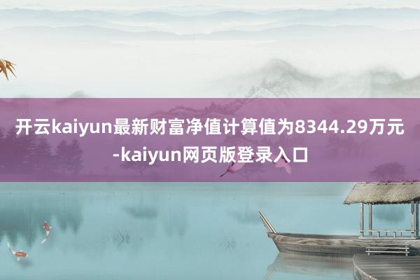 开云kaiyun最新财富净值计算值为8344.29万元-kaiyun网页版登录入口