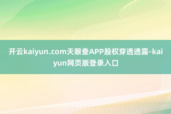 开云kaiyun.com天眼查APP股权穿透透露-kaiyun网页版登录入口
