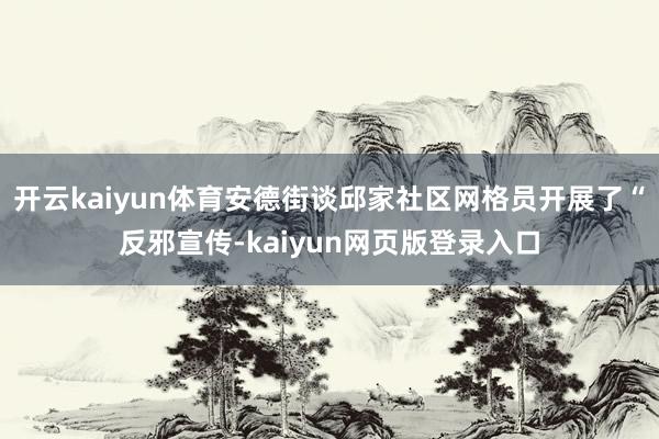 开云kaiyun体育安德街谈邱家社区网格员开展了“反邪宣传-kaiyun网页版登录入口