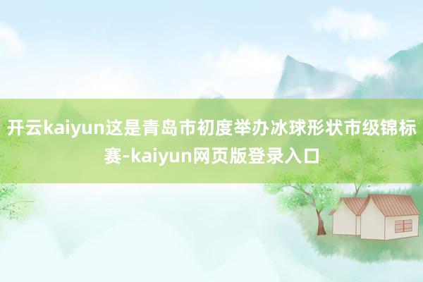 开云kaiyun 这是青岛市初度举办冰球形状市级锦标赛-kaiyun网页版登录入口