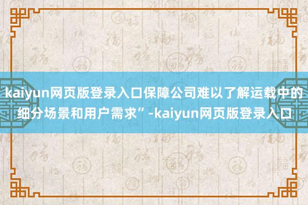 kaiyun网页版登录入口保障公司难以了解运载中的细分场景和用户需求”-kaiyun网页版登录入口