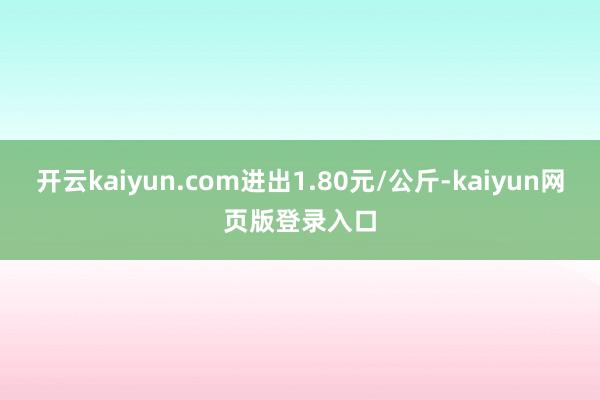 开云kaiyun.com进出1.80元/公斤-kaiyun网页版登录入口