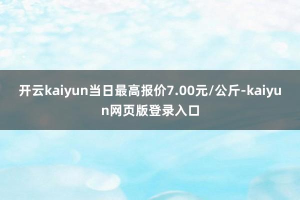开云kaiyun当日最高报价7.00元/公斤-kaiyun网页版登录入口
