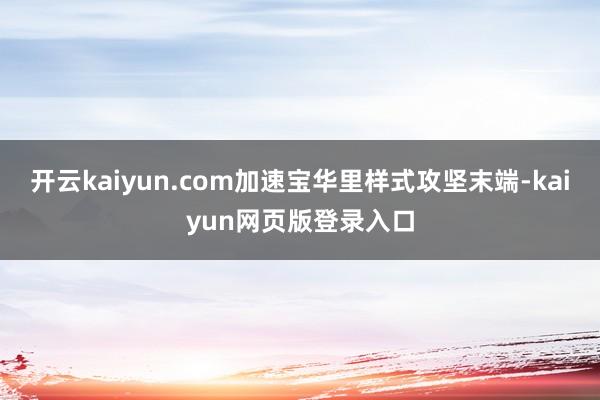 开云kaiyun.com加速宝华里样式攻坚末端-kaiyun网页版登录入口