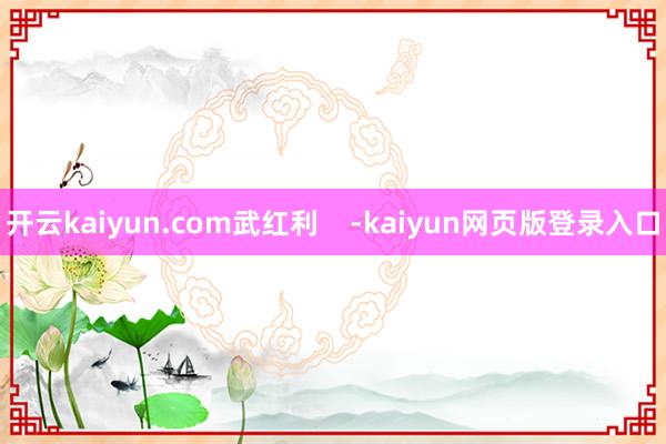 开云kaiyun.com武红利    -kaiyun网页版登录入口