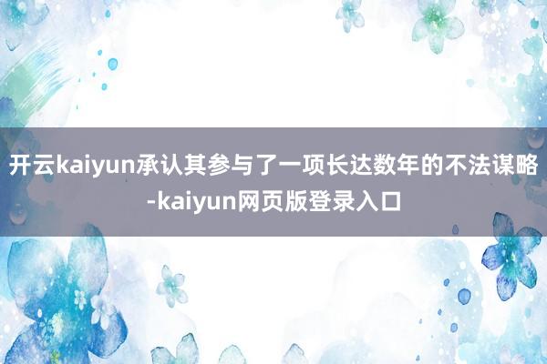 开云kaiyun承认其参与了一项长达数年的不法谋略-kaiyun网页版登录入口