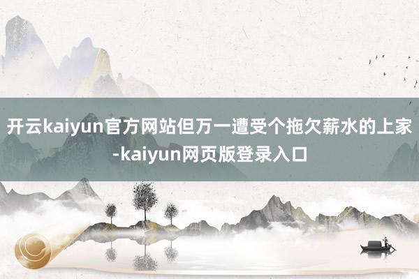 开云kaiyun官方网站但万一遭受个拖欠薪水的上家-kaiyun网页版登录入口