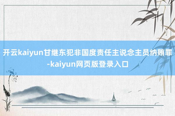 开云kaiyun甘继东犯非国度责任主说念主员纳贿罪-kaiyun网页版登录入口