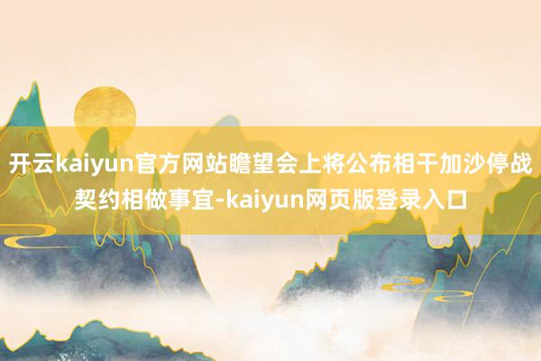 开云kaiyun官方网站瞻望会上将公布相干加沙停战契约相做事宜-kaiyun网页版登录入口
