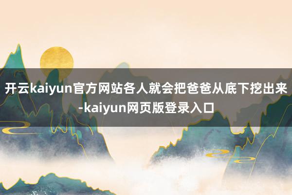 开云kaiyun官方网站各人就会把爸爸从底下挖出来-kaiyun网页版登录入口