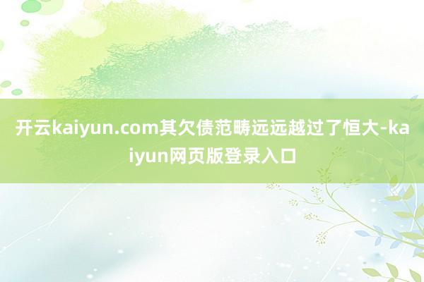 开云kaiyun.com其欠债范畴远远越过了恒大-kaiyun网页版登录入口