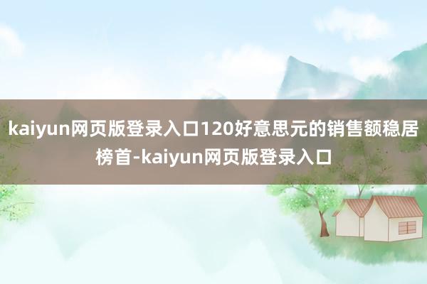 kaiyun网页版登录入口120好意思元的销售额稳居榜首-kaiyun网页版登录入口