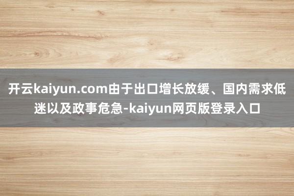 开云kaiyun.com由于出口增长放缓、国内需求低迷以及政事危急-kaiyun网页版登录入口