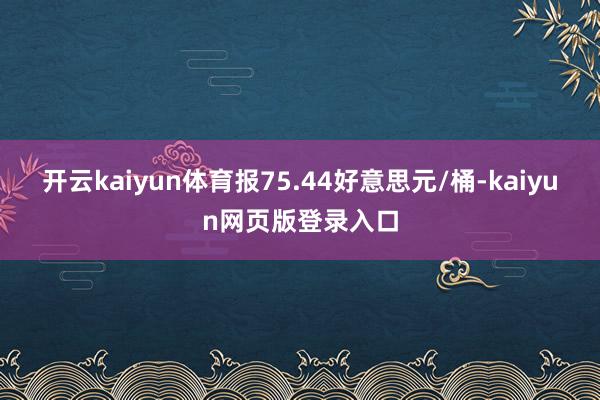 开云kaiyun体育报75.44好意思元/桶-kaiyun网页版登录入口