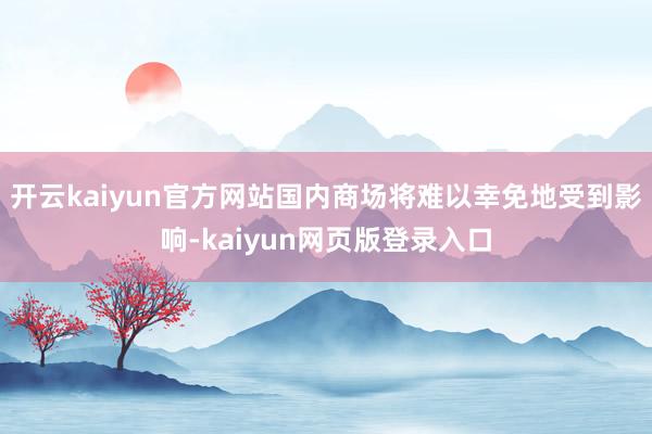 开云kaiyun官方网站国内商场将难以幸免地受到影响-kaiyun网页版登录入口