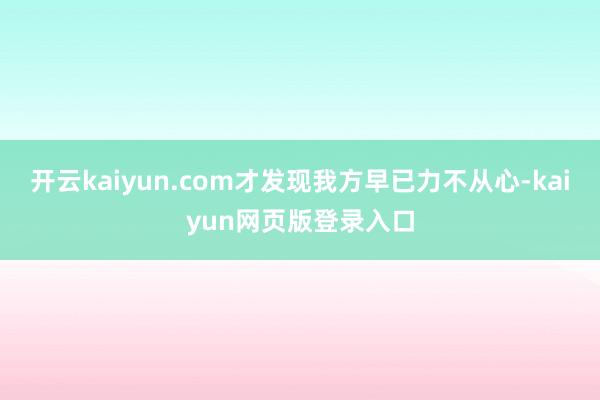 开云kaiyun.com才发现我方早已力不从心-kaiyun网页版登录入口