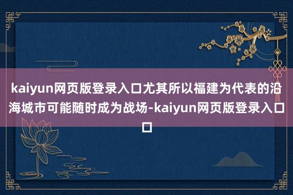 kaiyun网页版登录入口尤其所以福建为代表的沿海城市可能随时成为战场-kaiyun网页版登录入口