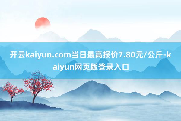开云kaiyun.com当日最高报价7.80元/公斤-kaiyun网页版登录入口
