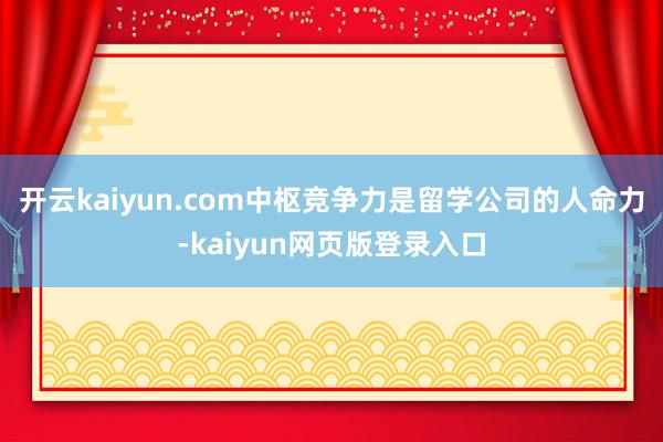 开云kaiyun.com中枢竞争力是留学公司的人命力-kaiyun网页版登录入口