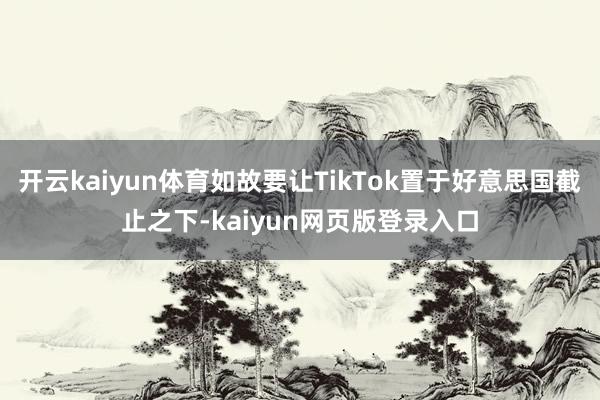 开云kaiyun体育如故要让TikTok置于好意思国截止之下-kaiyun网页版登录入口