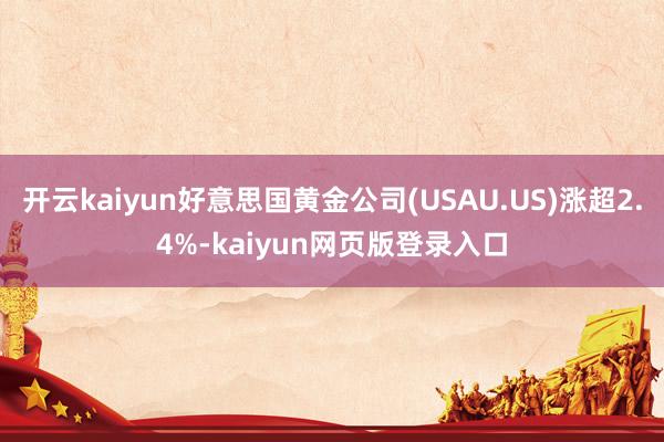 开云kaiyun好意思国黄金公司(USAU.US)涨超2.4%-kaiyun网页版登录入口